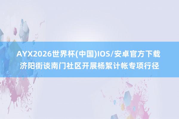 AYX2026世界杯(中国)IOS/安卓官方下载 济阳街谈南门社区开展杨絮计帐专项行径