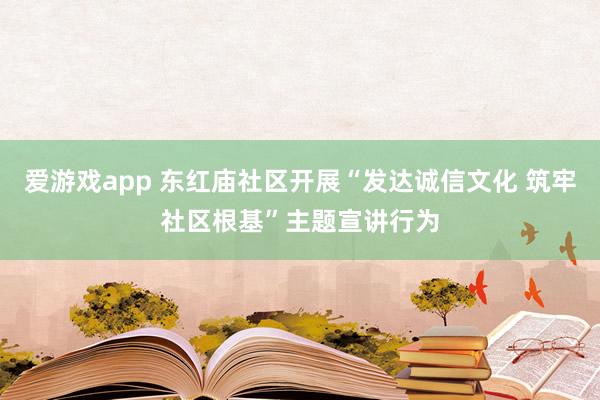 爱游戏app 东红庙社区开展“发达诚信文化 筑牢社区根基”主题宣讲行为