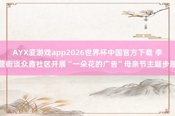AYX爱游戏app2026世界杯中国官方下载 李营街谈众鑫社区开展“一朵花的广告”母亲节主题步履