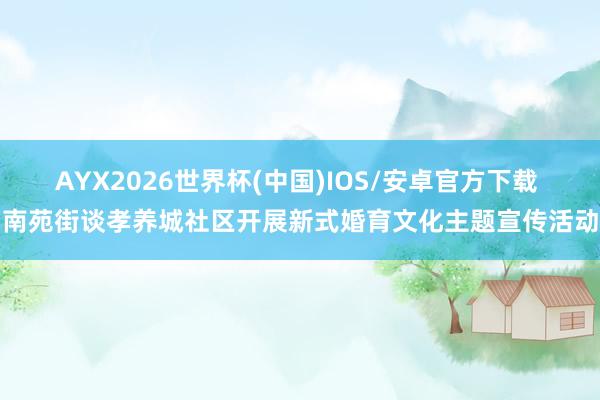 AYX2026世界杯(中国)IOS/安卓官方下载 南苑街谈孝养城社区开展新式婚育文化主题宣传活动