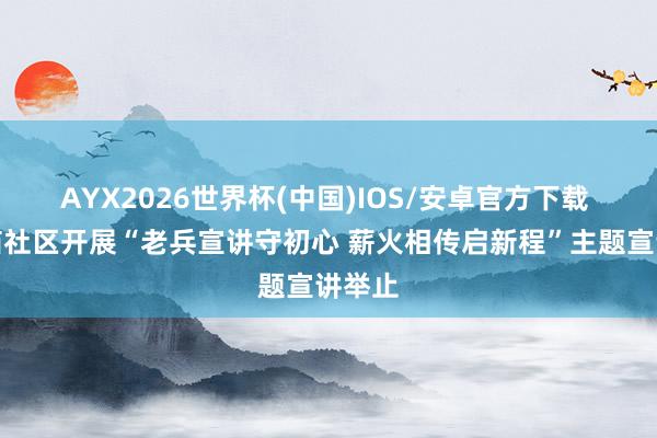 AYX2026世界杯(中国)IOS/安卓官方下载 东红庙社区开展“老兵宣讲守初心 薪火相传启新程”主题宣讲举止