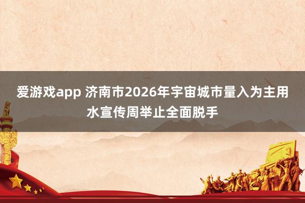 爱游戏app 济南市2026年宇宙城市量入为主用水宣传周举止全面脱手