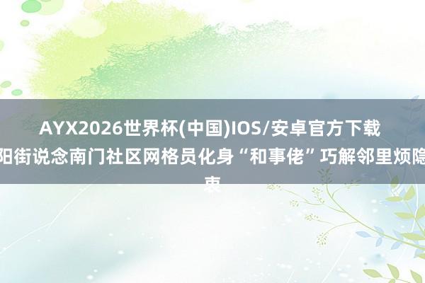 AYX2026世界杯(中国)IOS/安卓官方下载 济阳街说念南门社区网格员化身“和事佬”巧解邻里烦隐衷