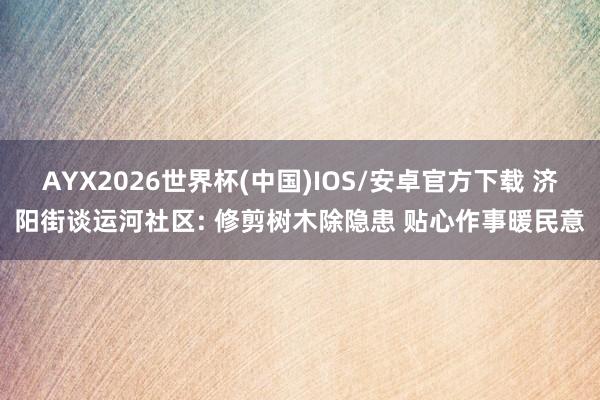 AYX2026世界杯(中国)IOS/安卓官方下载 济阳街谈运河社区: 修剪树木除隐患 贴心作事暖民意