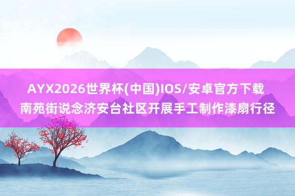 AYX2026世界杯(中国)IOS/安卓官方下载 南苑街说念济安台社区开展手工制作漆扇行径