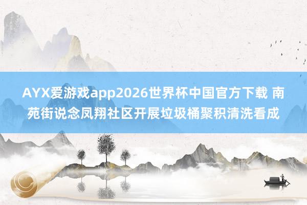 AYX爱游戏app2026世界杯中国官方下载 南苑街说念凤翔社区开展垃圾桶聚积清洗看成