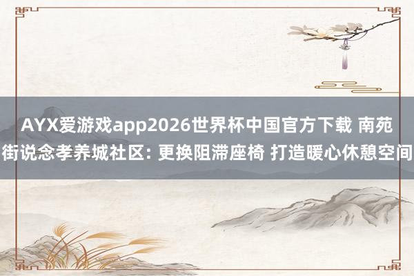 AYX爱游戏app2026世界杯中国官方下载 南苑街说念孝养城社区: 更换阻滞座椅 打造暖心休憩空间
