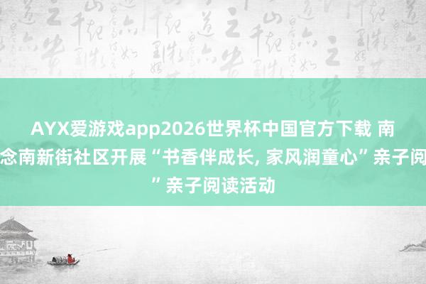 AYX爱游戏app2026世界杯中国官方下载 南苑街说念南新街社区开展“书香伴成长， 家风润童心”亲子阅读活动