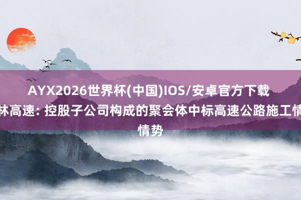AYX2026世界杯(中国)IOS/安卓官方下载 吉林高速: 控股子公司构成的聚会体中标高速公路施工情势