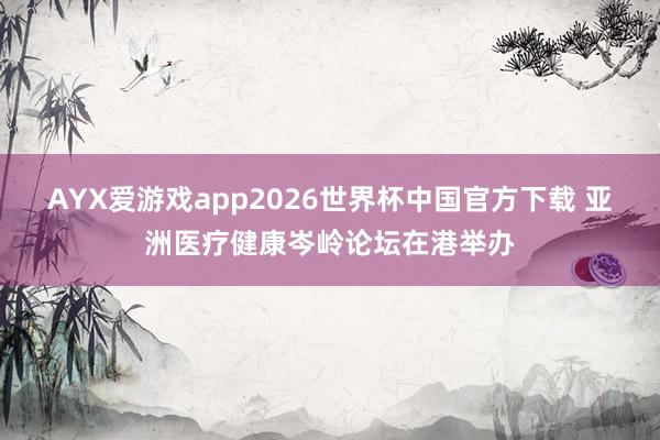 AYX爱游戏app2026世界杯中国官方下载 亚洲医疗健康岑岭论坛在港举办
