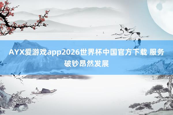 AYX爱游戏app2026世界杯中国官方下载 服务破钞昂然发展