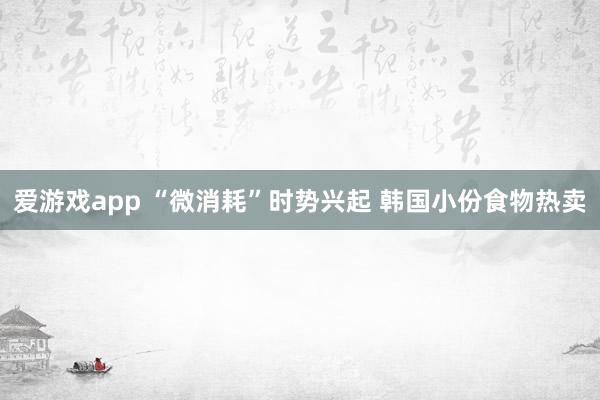 爱游戏app “微消耗”时势兴起 韩国小份食物热卖