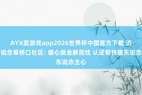 AYX爱游戏app2026世界杯中国官方下载 济阳街说念草桥口社区: 暖心就业解民忧 认证帮扶暖东说念主心