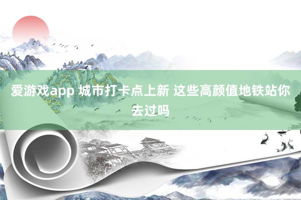 爱游戏app 城市打卡点上新 这些高颜值地铁站你去过吗