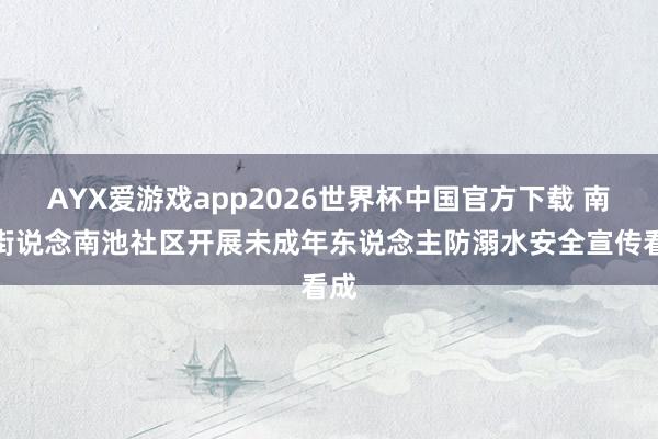 AYX爱游戏app2026世界杯中国官方下载 南苑街说念南池社区开展未成年东说念主防溺水安全宣传看成