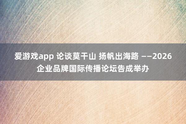 爱游戏app 论谈莫干山 扬帆出海路 ——2026企业品牌国际传播论坛告成举办