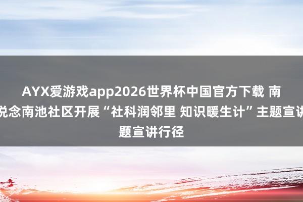 AYX爱游戏app2026世界杯中国官方下载 南苑街说念南池社区开展“社科润邻里 知识暖生计”主题宣讲行径