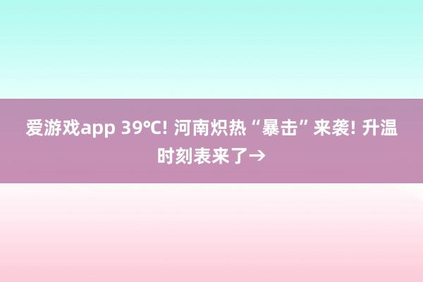 爱游戏app 39℃! 河南炽热“暴击”来袭! 升温时刻表来了→