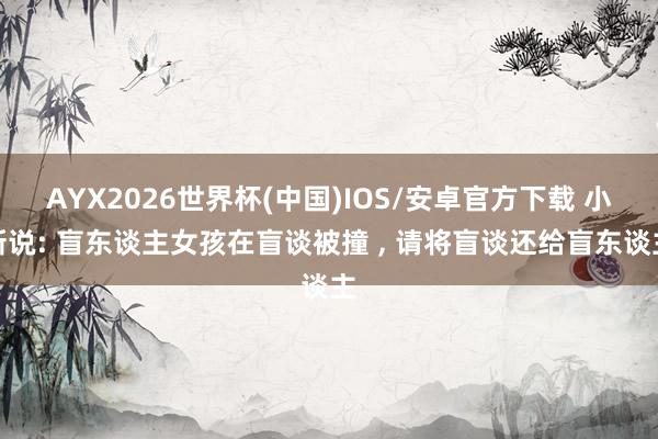 AYX2026世界杯(中国)IOS/安卓官方下载 小新说: 盲东谈主女孩在盲谈被撞 ， 请将盲谈还给盲东谈主