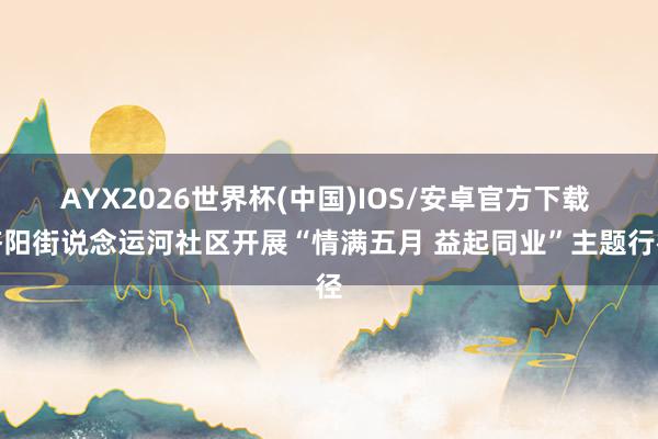AYX2026世界杯(中国)IOS/安卓官方下载 济阳街说念运河社区开展“情满五月 益起同业”主题行径