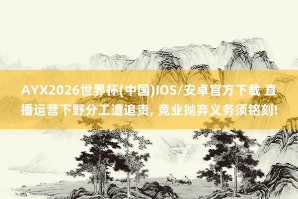 AYX2026世界杯(中国)IOS/安卓官方下载 直播运营下野分工遭追责， 竞业抛弃义务须铭刻!