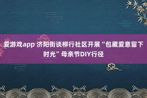 爱游戏app 济阳街谈柳行社区开展“包藏爱意留下时光”母亲节DIY行径