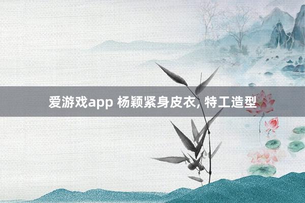 爱游戏app 杨颖紧身皮衣，<a href=