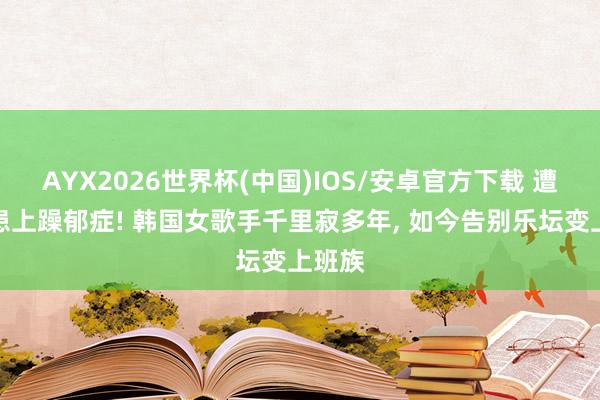 AYX2026世界杯(中国)IOS/安卓官方下载 遭网暴患上躁郁症! 韩国女歌手千里寂多年， 如今告别乐坛变上班族