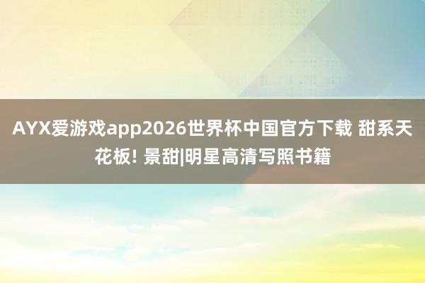 AYX爱游戏app2026世界杯中国官方下载 甜系天花板! 景甜|明星高清写照书籍