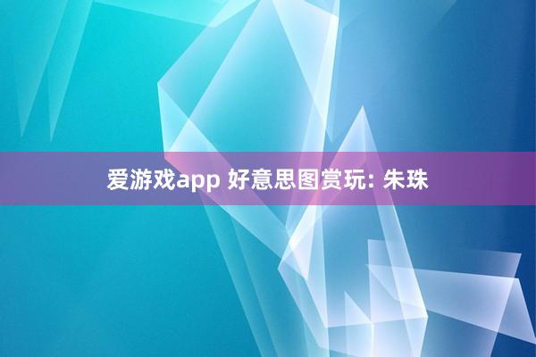 爱游戏app 好意思图赏玩: 朱珠