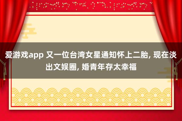 爱游戏app 又一位台湾女星通知怀上二胎， 现在淡出文娱圈， 婚青年存太幸福