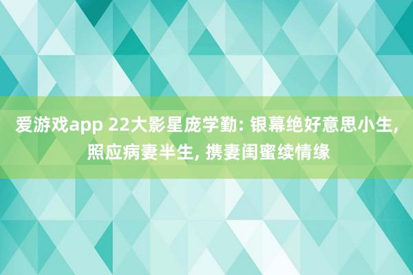 爱游戏app 22大影星庞学勤: 银幕绝好意思小生， 照应病妻半生， 携妻闺蜜续情缘