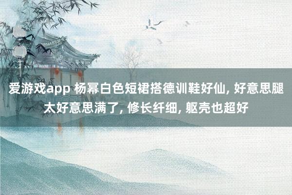 爱游戏app 杨幂白色短裙搭德训鞋好仙， 好意思腿太好意思满了，<a href=