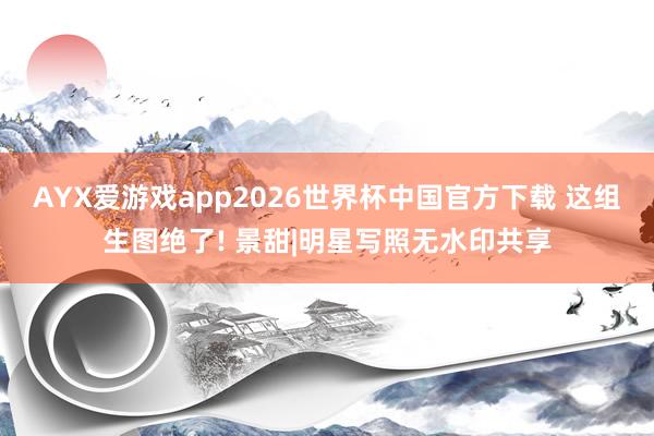 AYX爱游戏app2026世界杯中国官方下载 这组生图绝了! 景甜|明星写照无水印共享