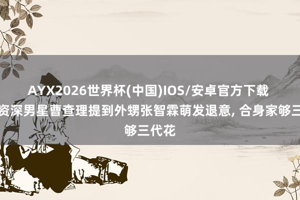 AYX2026世界杯(中国)IOS/安卓官方下载 香港资深男星曹查理提到外甥张智霖萌发退意， 合身家够三代花