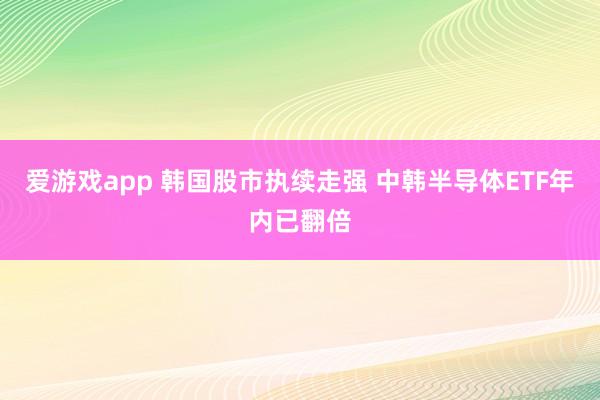 爱游戏app 韩国股市执续走强 中韩半导体ETF年内已翻倍