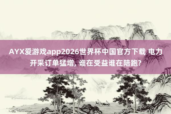AYX爱游戏app2026世界杯中国官方下载 电力开采订单猛增， 谁在受益谁在陪跑?