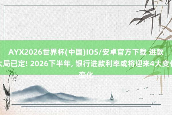 AYX2026世界杯(中国)IOS/安卓官方下载 进款大局已定! 2026下半年， 银行进款利率或将迎来4大变化