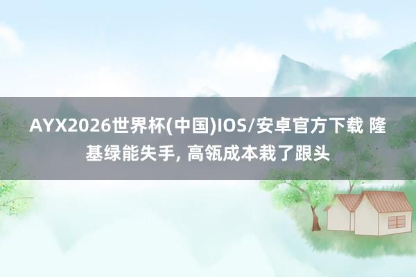 AYX2026世界杯(中国)IOS/安卓官方下载 隆基绿能失手， 高瓴成本栽了跟头