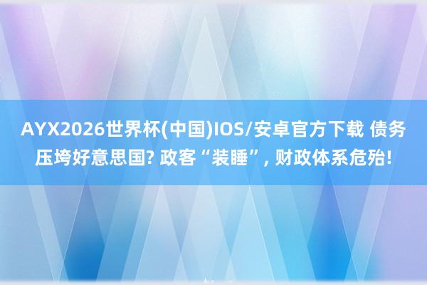 AYX2026世界杯(中国)IOS/安卓官方下载 债务压垮好意思国? 政客“装睡”， 财政体系危殆!