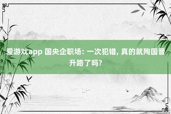 爱游戏app 国央企职场: 一次犯错， 真的就殉国晋升路了吗?