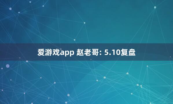 爱游戏app 赵老哥: 5.10复盘