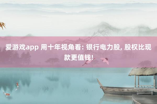爱游戏app 用十年视角看: 银行电力股， 股权比现款更值钱!