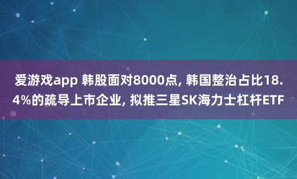 爱游戏app 韩股面对8000点， 韩国整治占比18.4%的疏导上市企业， 拟推三星SK海力士杠杆ETF