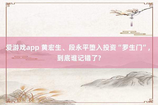 爱游戏app 黄宏生、段永平堕入投资“罗生门”， 到底谁记错了?