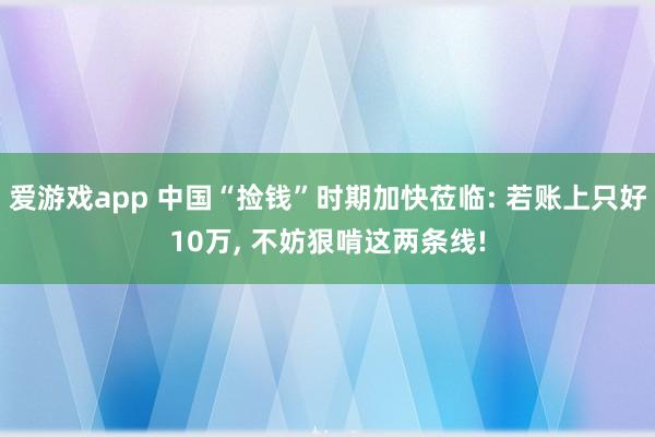 爱游戏app 中国“捡钱”时期加快莅临: 若账上只好10万， 不妨狠啃这两条线!