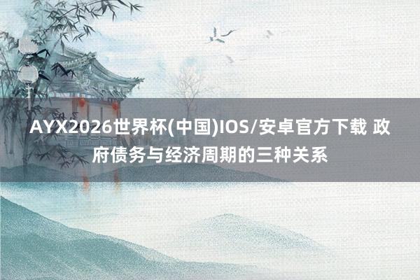 AYX2026世界杯(中国)IOS/安卓官方下载 政府债务与经济周期的三种关系