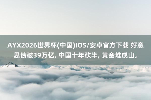 AYX2026世界杯(中国)IOS/安卓官方下载 好意思债破39万亿， 中国十年砍半， 黄金堆成山。