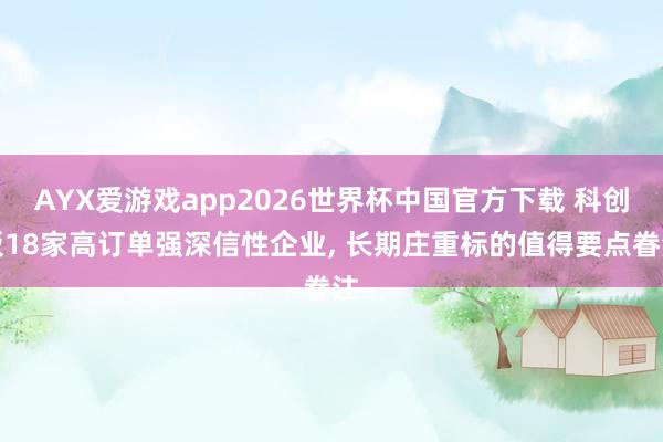 AYX爱游戏app2026世界杯中国官方下载 科创板18家高订单强深信性企业， 长期庄重标的值得要点眷注