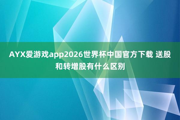 AYX爱游戏app2026世界杯中国官方下载 送股和转増股有什么区别